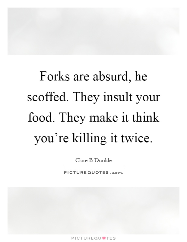 Forks are absurd, he scoffed. They insult your food. They make it think you're killing it twice Picture Quote #1