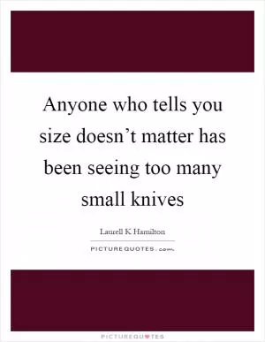 Anyone who tells you size doesn’t matter has been seeing too many small knives Picture Quote #1