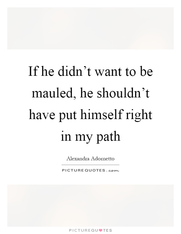 If he didn't want to be mauled, he shouldn't have put himself right in my path Picture Quote #1