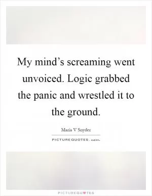 My mind’s screaming went unvoiced. Logic grabbed the panic and wrestled it to the ground Picture Quote #1