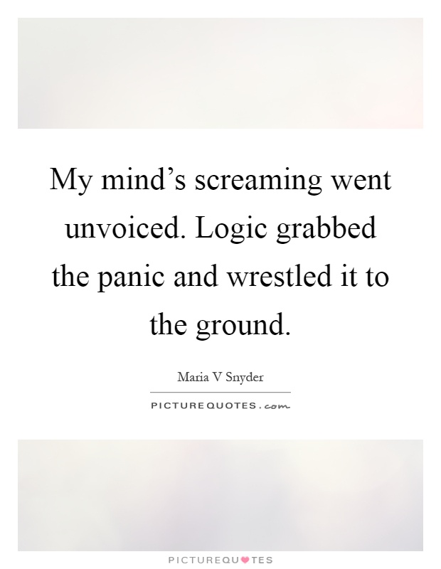 My mind's screaming went unvoiced. Logic grabbed the panic and wrestled it to the ground Picture Quote #1