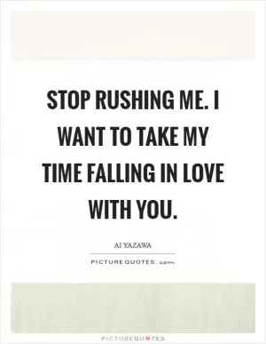 Stop rushing me. I want to take my time falling in love with you Picture Quote #1