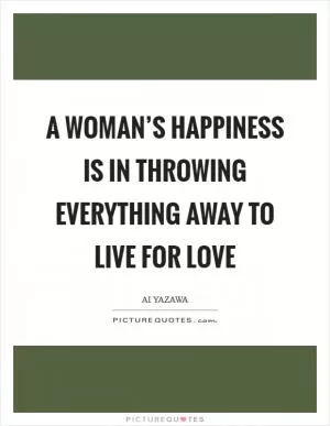 A woman’s happiness is in throwing everything away to live for love Picture Quote #1