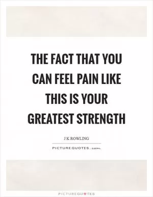 The fact that you can feel pain like this is your greatest strength Picture Quote #1