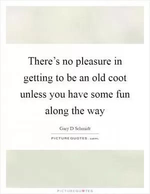There’s no pleasure in getting to be an old coot unless you have some fun along the way Picture Quote #1