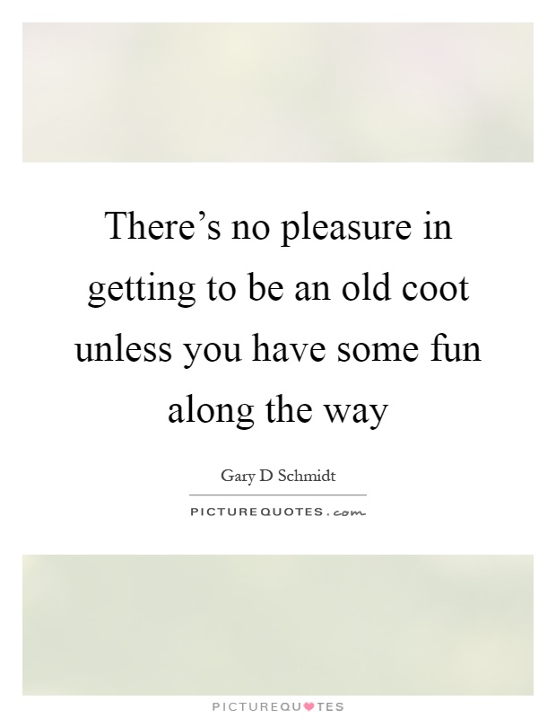 There's no pleasure in getting to be an old coot unless you have some fun along the way Picture Quote #1