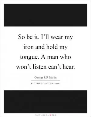 So be it. I’ll wear my iron and hold my tongue. A man who won’t listen can’t hear Picture Quote #1