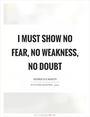 I must show no fear, no weakness, no doubt Picture Quote #1