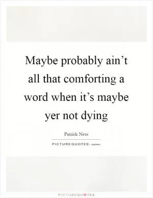 Maybe probably ain’t all that comforting a word when it’s maybe yer not dying Picture Quote #1