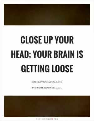 Close up your head; your brain is getting loose Picture Quote #1