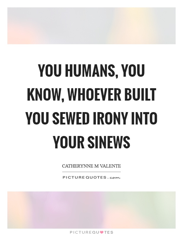 You humans, you know, whoever built you sewed irony into your sinews Picture Quote #1