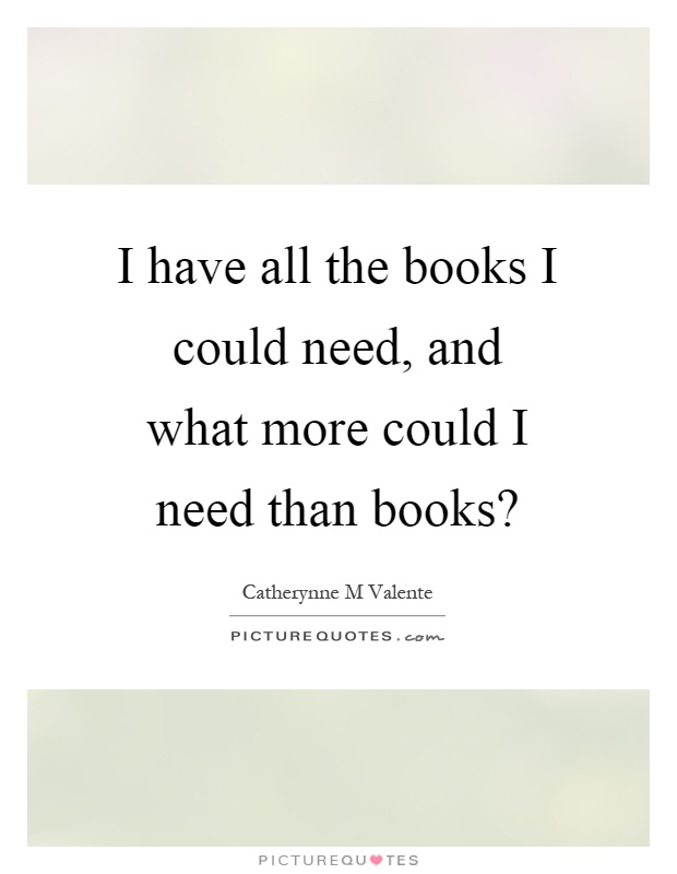 I have all the books I could need, and what more could I need than books? Picture Quote #1
