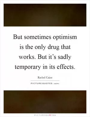 But sometimes optimism is the only drug that works. But it’s sadly temporary in its effects Picture Quote #1