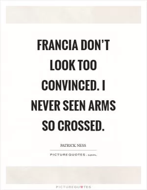Francia don’t look too convinced. I never seen arms so crossed Picture Quote #1