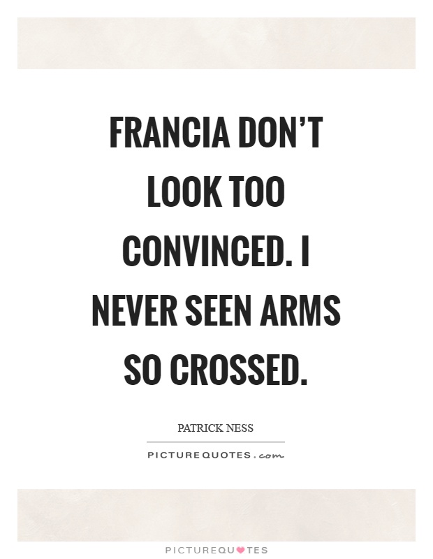 Francia don't look too convinced. I never seen arms so crossed Picture Quote #1