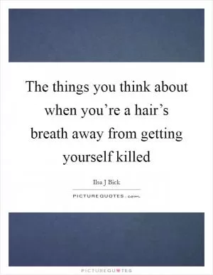 The things you think about when you’re a hair’s breath away from getting yourself killed Picture Quote #1