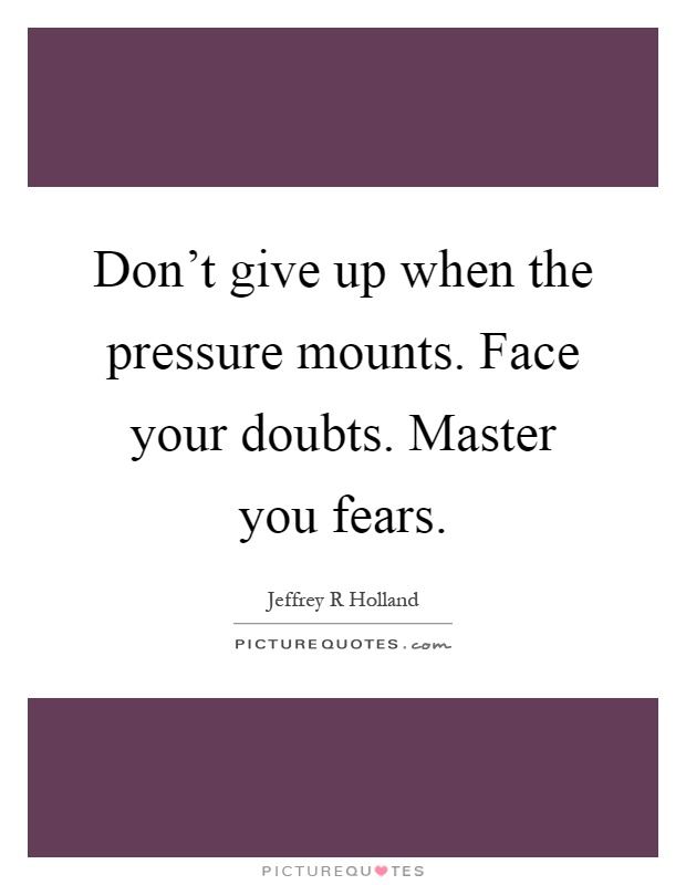 Don't give up when the pressure mounts. Face your doubts. Master you fears Picture Quote #1