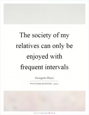 The society of my relatives can only be enjoyed with frequent intervals Picture Quote #1
