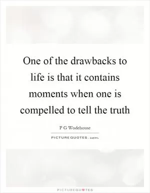 One of the drawbacks to life is that it contains moments when one is compelled to tell the truth Picture Quote #1