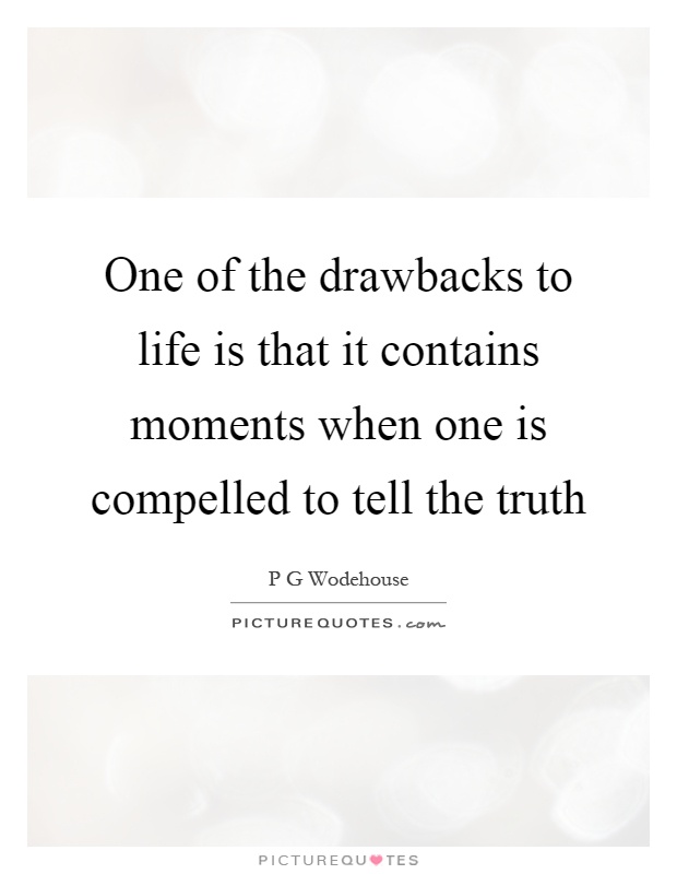 One of the drawbacks to life is that it contains moments when one is compelled to tell the truth Picture Quote #1