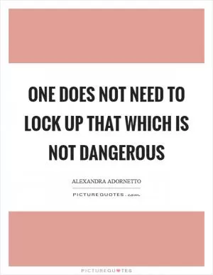 One does not need to lock up that which is not dangerous Picture Quote #1