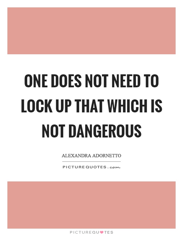 One does not need to lock up that which is not dangerous Picture Quote #1