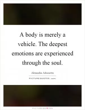 A body is merely a vehicle. The deepest emotions are experienced through the soul Picture Quote #1