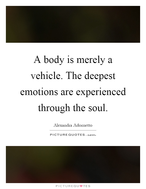 A body is merely a vehicle. The deepest emotions are experienced through the soul Picture Quote #1