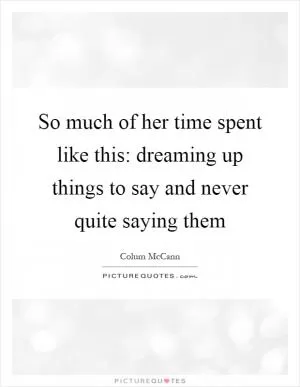 So much of her time spent like this: dreaming up things to say and never quite saying them Picture Quote #1