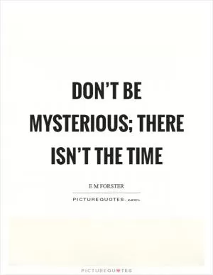 Don’t be mysterious; there isn’t the time Picture Quote #1