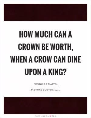 How much can a crown be worth, when a crow can dine upon a king? Picture Quote #1
