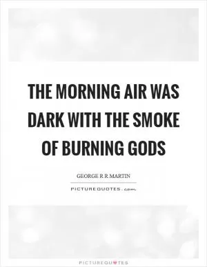 The morning air was dark with the smoke of burning gods Picture Quote #1