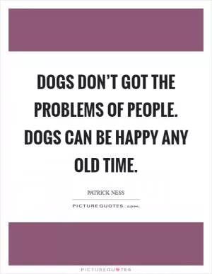 Dogs don’t got the problems of people. Dogs can be happy any old time Picture Quote #1