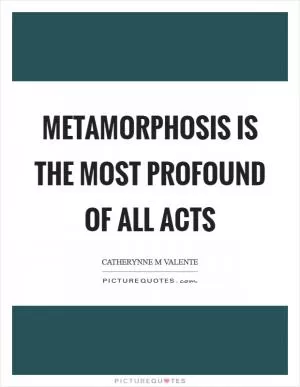 Metamorphosis is the most profound of all acts Picture Quote #1