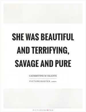 She was beautiful and terrifying, savage and pure Picture Quote #1