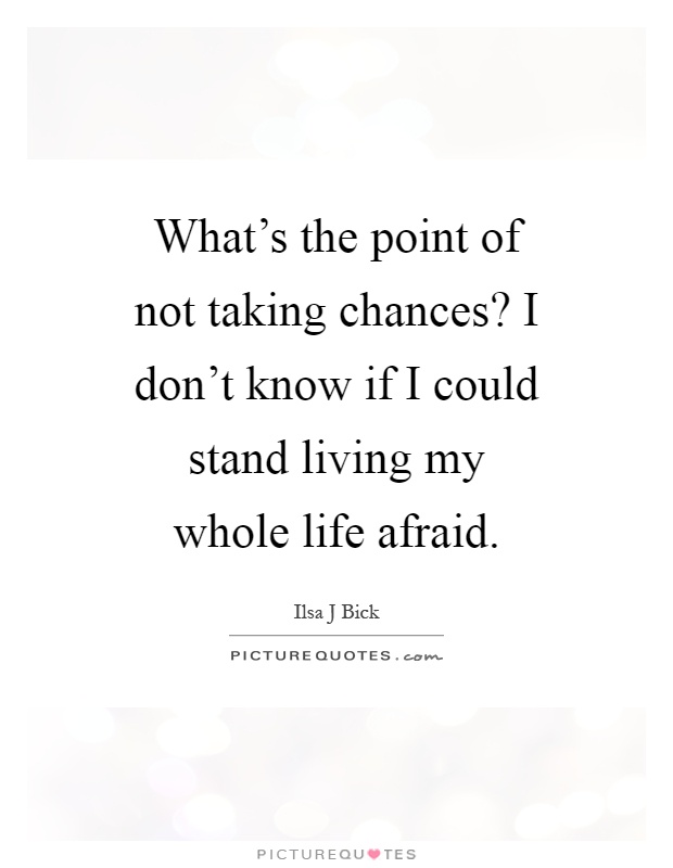 What's the point of not taking chances? I don't know if I could stand living my whole life afraid Picture Quote #1