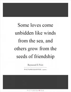 Some loves come unbidden like winds from the sea, and others grow from the seeds of friendship Picture Quote #1