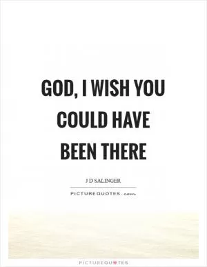 God, I wish you could have been there Picture Quote #1
