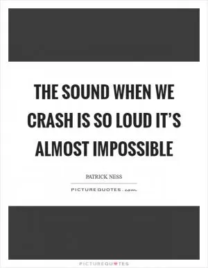 The sound when we crash is so loud it’s almost impossible Picture Quote #1