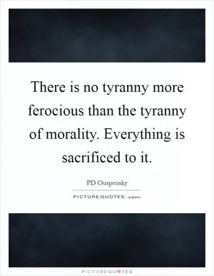 There is no tyranny more ferocious than the tyranny of morality. Everything is sacrificed to it Picture Quote #1
