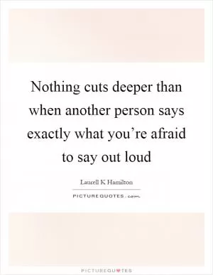 Nothing cuts deeper than when another person says exactly what you’re afraid to say out loud Picture Quote #1