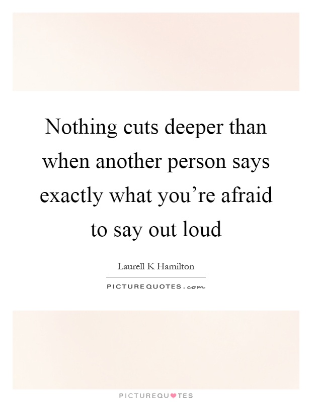 Nothing cuts deeper than when another person says exactly what you're afraid to say out loud Picture Quote #1