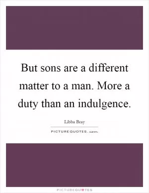 But sons are a different matter to a man. More a duty than an indulgence Picture Quote #1