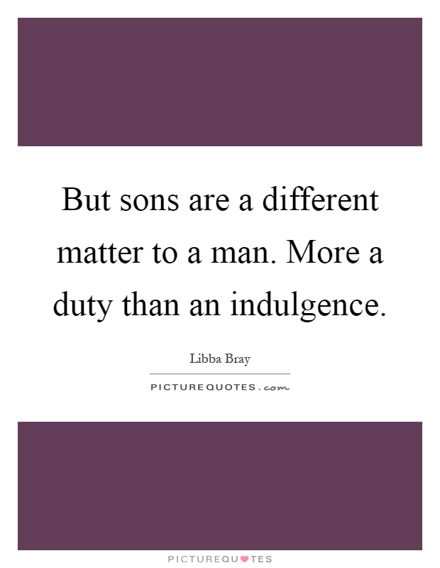 But sons are a different matter to a man. More a duty than an indulgence Picture Quote #1