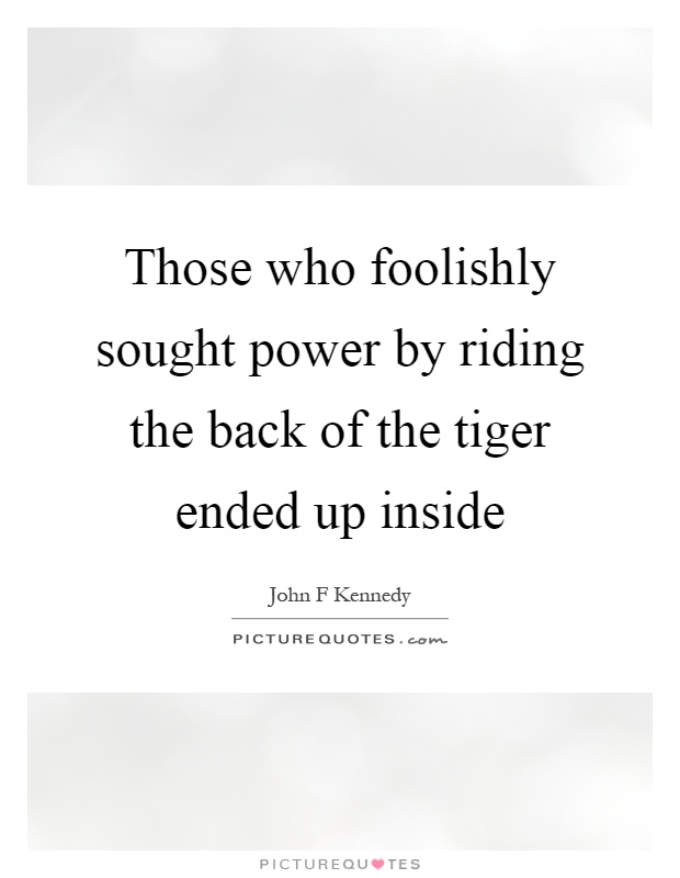 Those who foolishly sought power by riding the back of the tiger ended up inside Picture Quote #1