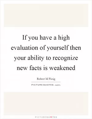 If you have a high evaluation of yourself then your ability to recognize new facts is weakened Picture Quote #1