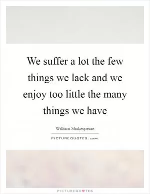 We suffer a lot the few things we lack and we enjoy too little the many things we have Picture Quote #1