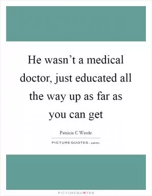 He wasn’t a medical doctor, just educated all the way up as far as you can get Picture Quote #1