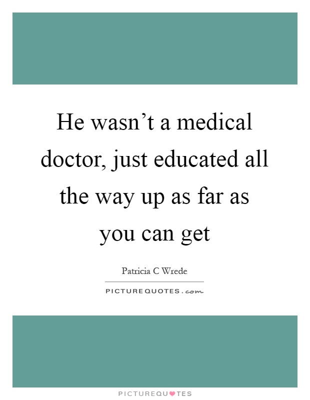 He wasn't a medical doctor, just educated all the way up as far as you can get Picture Quote #1