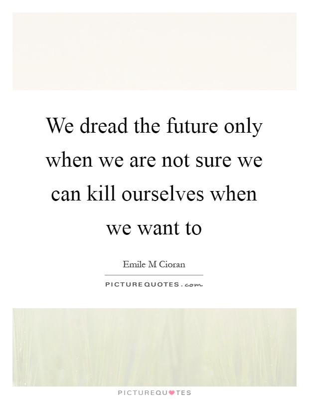 We dread the future only when we are not sure we can kill ourselves when we want to Picture Quote #1